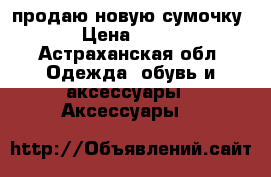 продаю новую сумочку › Цена ­ 900 - Астраханская обл. Одежда, обувь и аксессуары » Аксессуары   